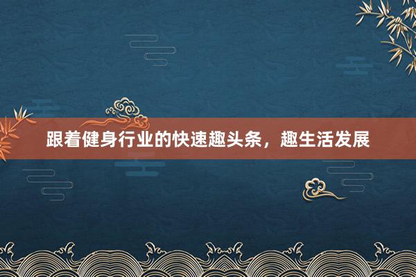 跟着健身行业的快速趣头条，趣生活发展