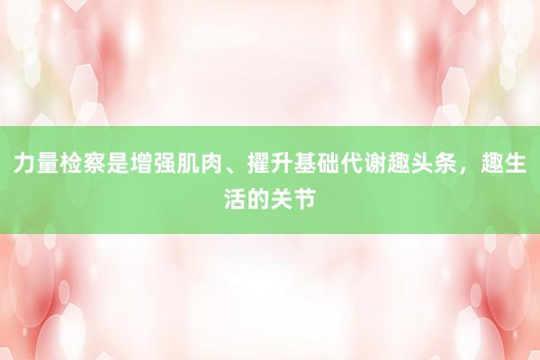 力量检察是增强肌肉、擢升基础代谢趣头条，趣生活的关节