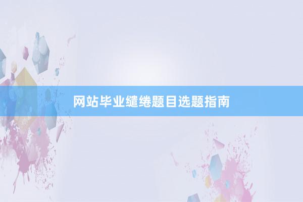 网站毕业缱绻题目选题指南