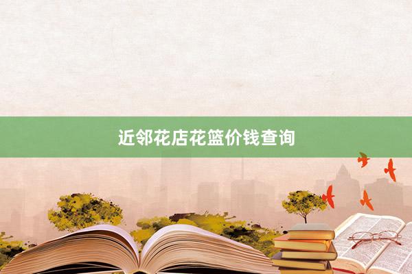 近邻花店花篮价钱查询